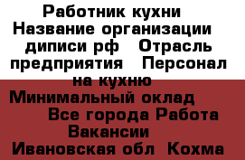 Работник кухни › Название организации ­ диписи.рф › Отрасль предприятия ­ Персонал на кухню › Минимальный оклад ­ 20 000 - Все города Работа » Вакансии   . Ивановская обл.,Кохма г.